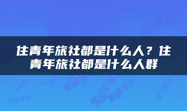 住青年旅社都是什么人？住青年旅社都是什么人群