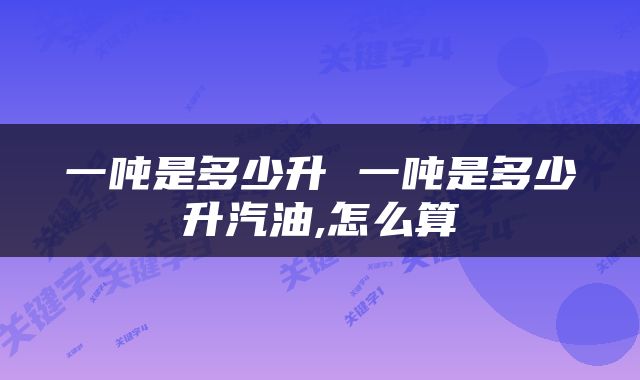 一吨是多少升 一吨是多少升汽油,怎么算