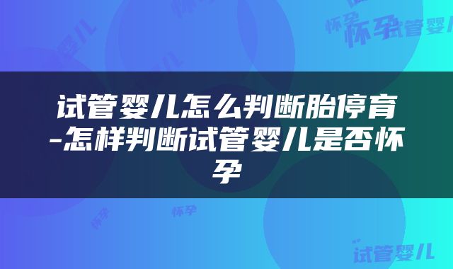 试管婴儿怎么判断胎停育-怎样判断试管婴儿是否怀孕