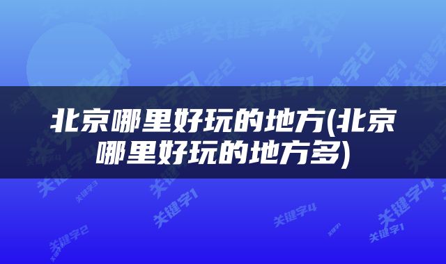 北京哪里好玩的地方(北京哪里好玩的地方多)
