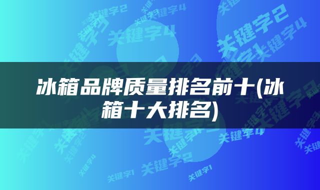 冰箱品牌质量排名前十(冰箱十大排名)