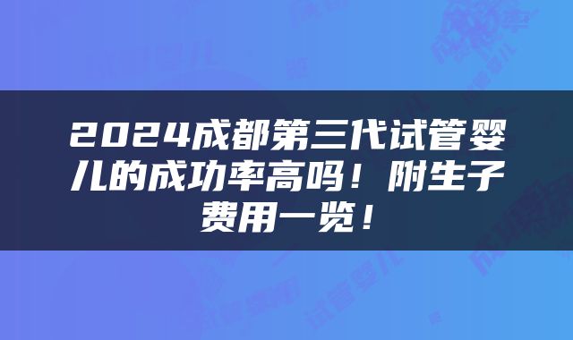 2024成都第三代试管婴儿的成功率高吗！附生子费用一览！