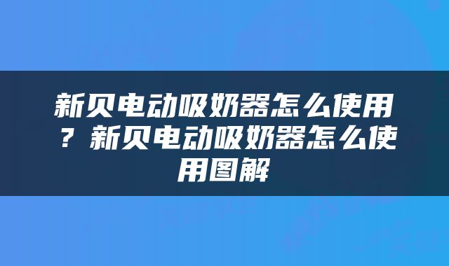 新贝电动吸奶器怎么使用？新贝电动吸奶器怎么使用图解