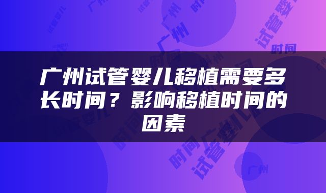 广州试管婴儿移植需要多长时间？影响移植时间的因素
