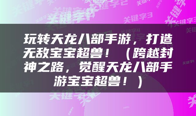 玩转天龙八部手游，打造无敌宝宝超兽！（跨越封神之路，觉醒天龙八部手游宝宝超兽！）