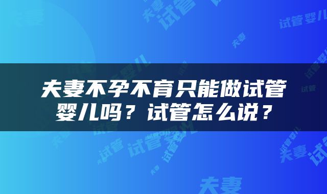夫妻不孕不育只能做试管婴儿吗？试管怎么说？