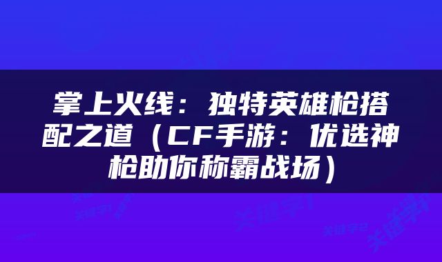 掌上火线：独特英雄枪搭配之道（CF手游：优选神枪助你称霸战场）