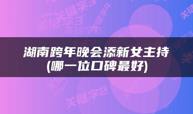 湖南跨年晚会添新女主持(哪一位口碑最好)
