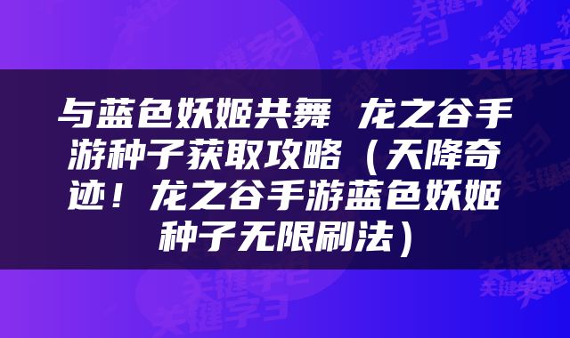与蓝色妖姬共舞 龙之谷手游种子获取攻略（天降奇迹！龙之谷手游蓝色妖姬种子无限刷法）