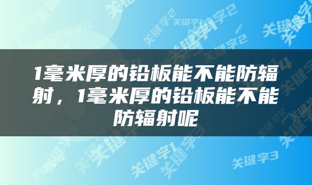 1毫米厚的铅板能不能防辐射,1毫米厚的铅板能不能防辐射呢