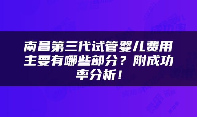 南昌第三代试管婴儿费用主要有哪些部分？附成功率分析！