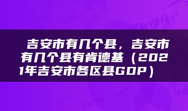  吉安市有几个县，吉安市有几个县有肯德基（2021年吉安市各区县GDP） 