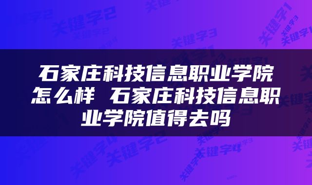 石家庄科技信息职业学院怎么样 石家庄科技信息职业学院值得去吗