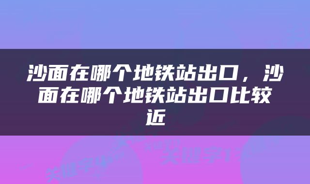 沙面在哪个地铁站出口，沙面在哪个地铁站出口比较近