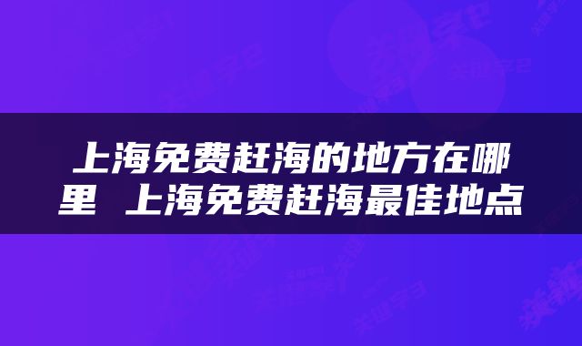 上海免费赶海的地方在哪里 上海免费赶海最佳地点