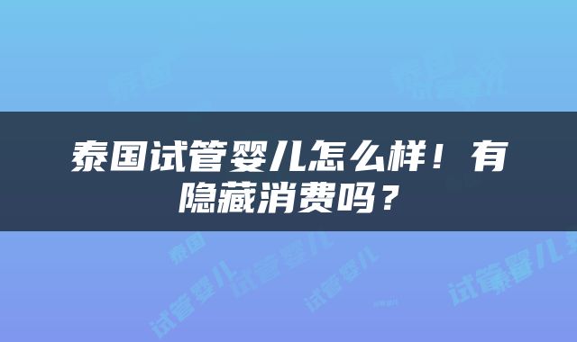泰国试管婴儿怎么样！有隐藏消费吗？