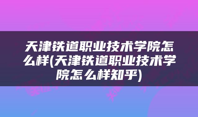 天津铁道职业技术学院怎么样(天津铁道职业技术学院怎么样知乎)