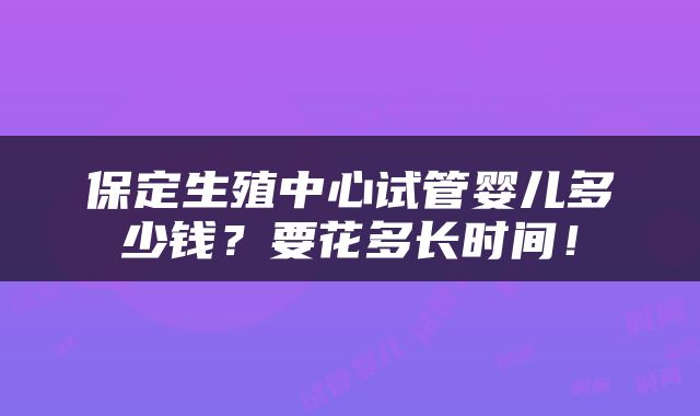 保定生殖中心试管婴儿多少钱？要花多长时间！