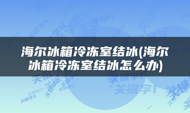 海尔冰箱冷冻室结冰(海尔冰箱冷冻室结冰怎么办)