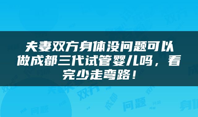 夫妻双方身体没问题可以做成都三代试管婴儿吗，看完少走弯路！