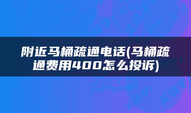 附近马桶疏通电话(马桶疏通费用400怎么投诉)