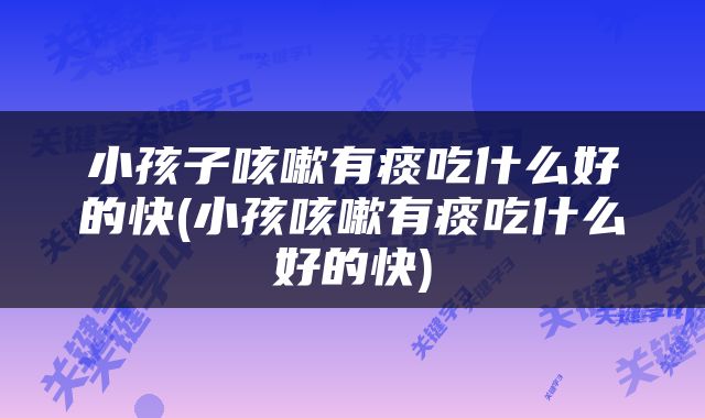 小孩子咳嗽有痰吃什么好的快(小孩咳嗽有痰吃什么好的快)