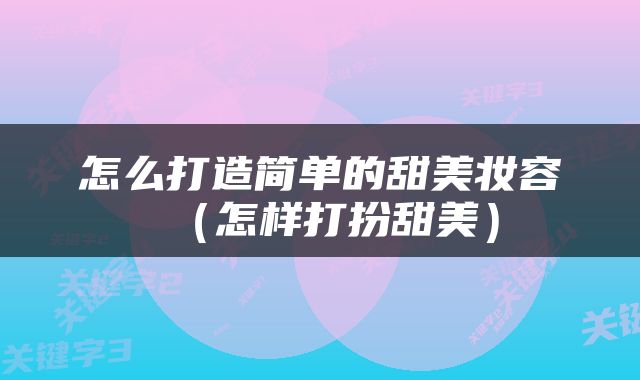 怎么打造简单的甜美妆容（怎样打扮甜美）