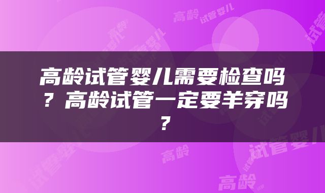高龄试管婴儿需要检查吗？高龄试管一定要羊穿吗？