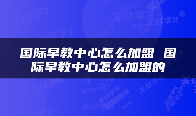 国际早教中心怎么加盟 国际早教中心怎么加盟的