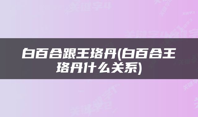 白百合跟王珞丹(白百合王珞丹什么关系)