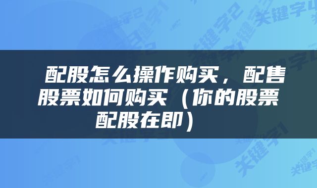  配股怎么操作购买，配售股票如何购买（你的股票配股在即） 