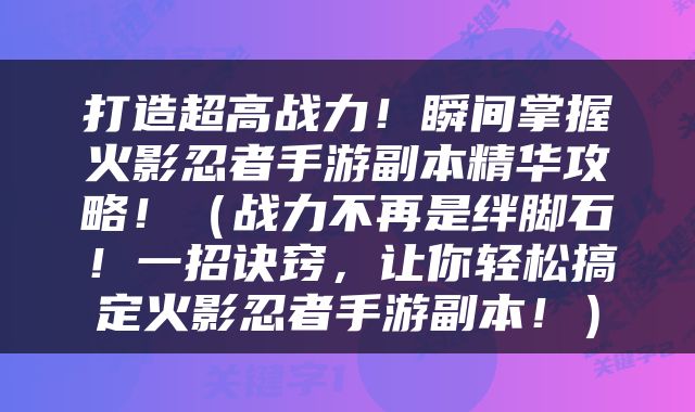 打造超高战力！瞬间掌握火影忍者手游副本精华攻略！（战力不再是绊脚石！一招诀窍，让你轻松搞定火影忍者手游副本！）