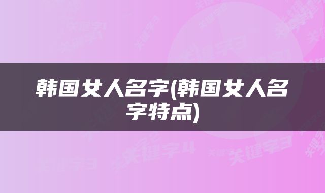 韩国女人名字(韩国女人名字特点)