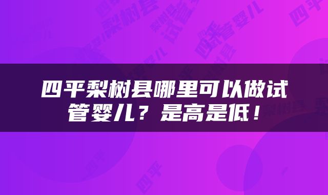 四平梨树县哪里可以做试管婴儿？是高是低！