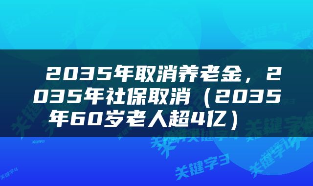 2035年取消养老金，2035年社保取消（2035年60岁老人超4亿） 