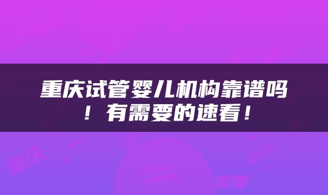 重庆试管婴儿机构靠谱吗！有需要的速看！