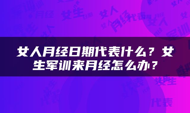 女人月经日期代表什么？女生军训来月经怎么办？