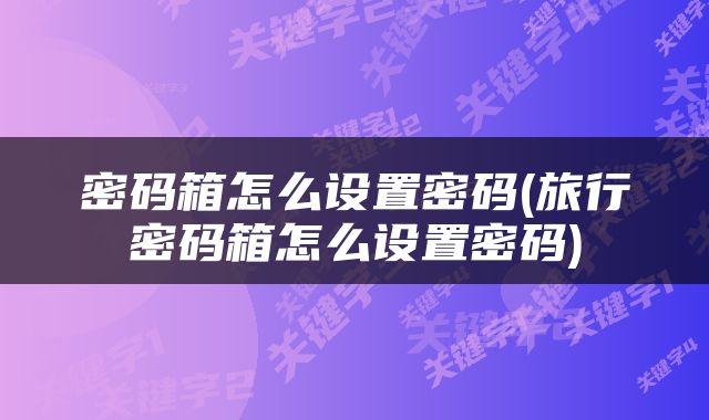 密码箱怎么设置密码(旅行密码箱怎么设置密码)