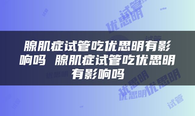 腺肌症试管吃优思明有影响吗 腺肌症试管吃优思明有影响吗