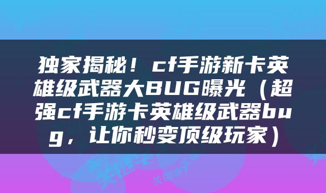 独家揭秘！cf手游新卡英雄级武器大BUG曝光（超强cf手游卡英雄级武器bug，让你秒变顶级玩家）