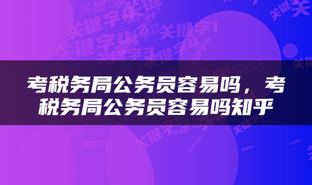 考税务局公务员容易吗，考税务局公务员容易吗知乎