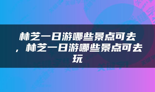 林芝一日游哪些景点可去，林芝一日游哪些景点可去玩