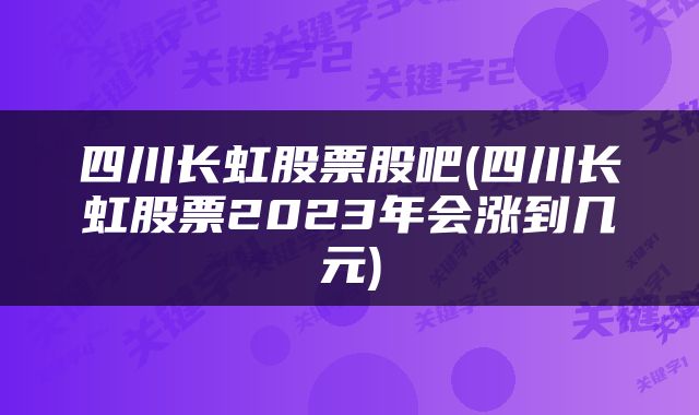 四川长虹股票股吧(四川长虹股票2023年会涨到几元)
