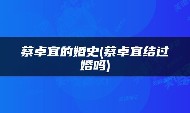 蔡卓宜的婚史(蔡卓宜结过婚吗)