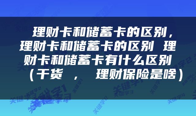  理财卡和储蓄卡的区别，理财卡和储蓄卡的区别 理财卡和储蓄卡有什么区别（干货 ， 理财保险是啥） 