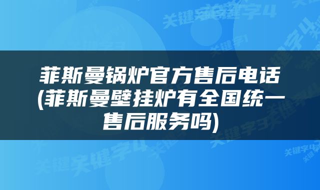 菲斯曼锅炉官方售后电话(菲斯曼壁挂炉有全国统一售后服务吗)