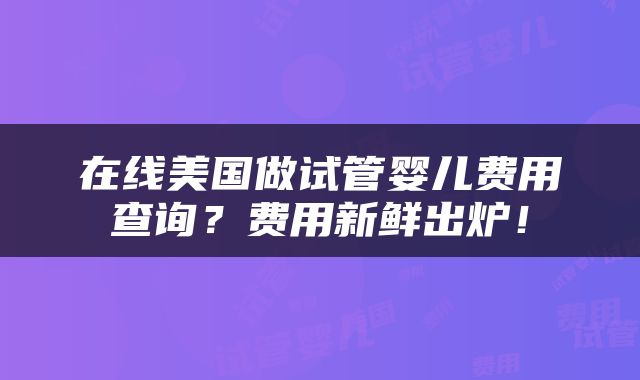 在线美国做试管婴儿费用查询？费用新鲜出炉！