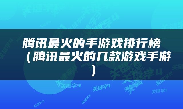 腾讯最火的手游戏排行榜（腾讯最火的几款游戏手游）