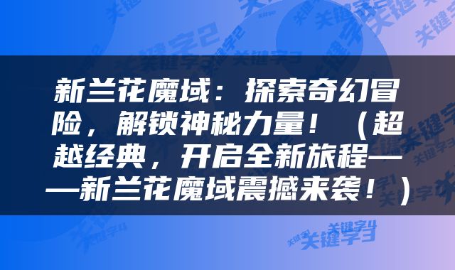 新兰花魔域：探索奇幻冒险，解锁神秘力量！（超越经典，开启全新旅程——新兰花魔域震撼来袭！）