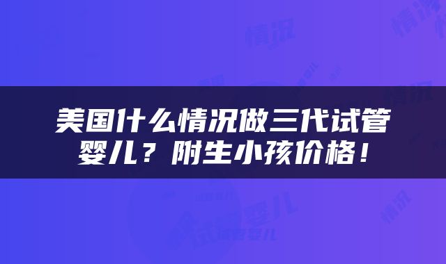 美国什么情况做三代试管婴儿？附生小孩价格！